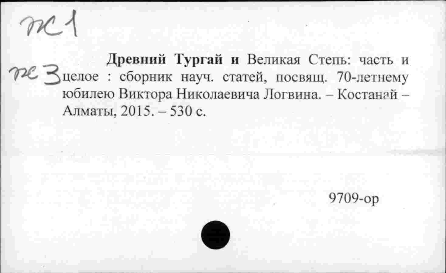 ﻿Древний Тургай и Великая Степь: часть и целое : сборник науч, статей, посвящ. 70-летнему юбилею Виктора Николаевича Логвина. - Костанай -Алматы, 2015. - 530 с.
9709-ор